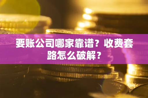 武汉要账公司哪家靠谱?收费套路怎么破解? 武汉要账公司哪家靠谱?收费套路怎么破解?
